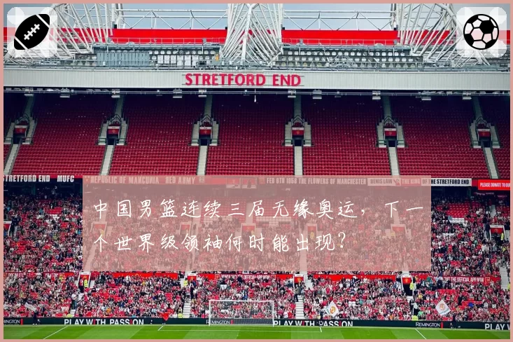 中国男篮连续三届无缘奥运，下一个世界级领袖何时能出现？