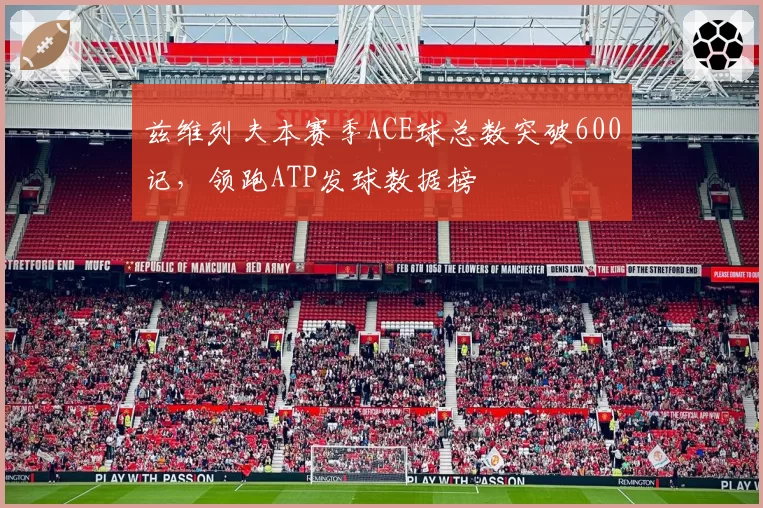 兹维列夫本赛季ACE球总数突破600记，领跑ATP发球数据榜