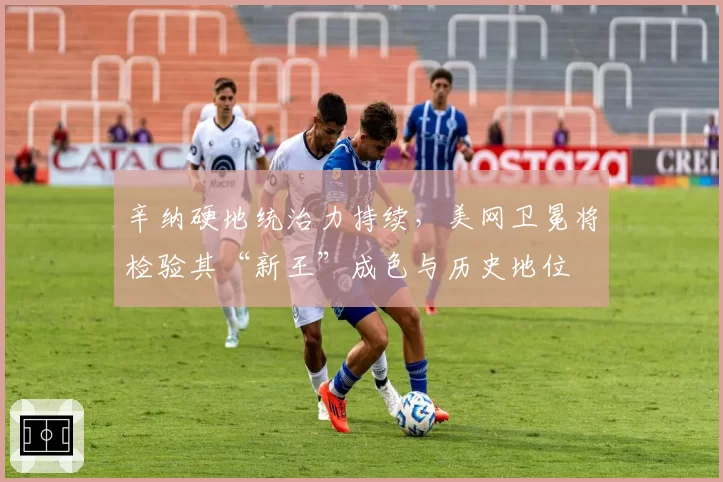 辛纳硬地统治力持续,美网卫冕将检验其“新王”成色与历史地位