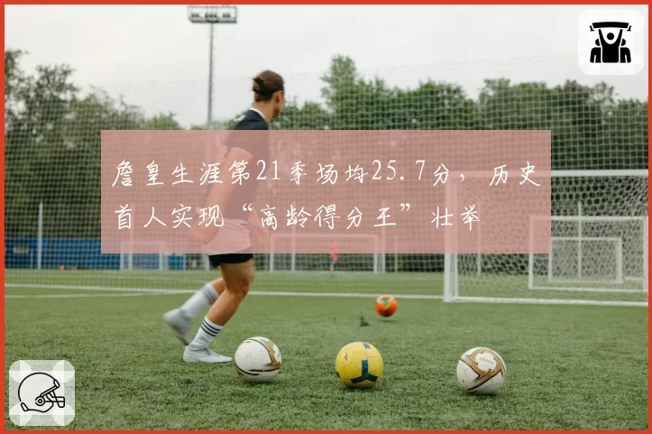 詹皇生涯第21季场均25.7分,历史首人实现“高龄得分王”壮举