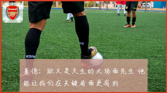 基德:欧文是天生的大场面先生 他能让我们在关键局面更有利
