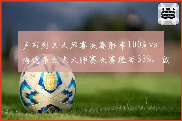 卢布列夫大师赛决赛胜率100% vs 梅德韦杰夫大师赛决赛胜率33%，俄罗斯一哥地位逆转