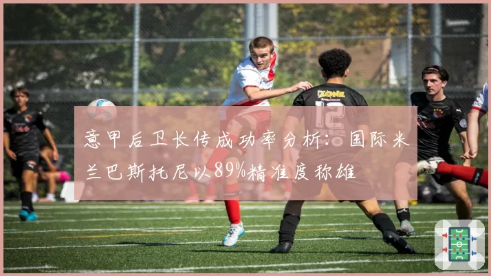 意甲后卫长传成功率分析：国际米兰巴斯托尼以89%精准度称雄
