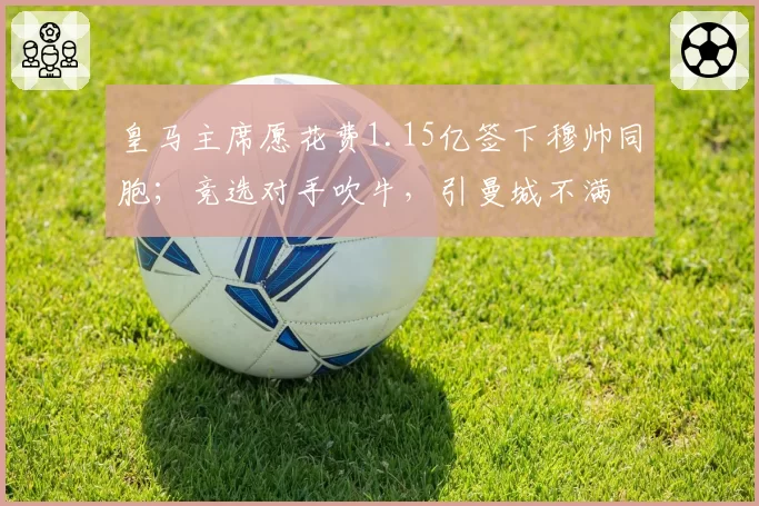 皇马主席愿花费1.15亿签下穆帅同胞；竞选对手吹牛，引曼城不满