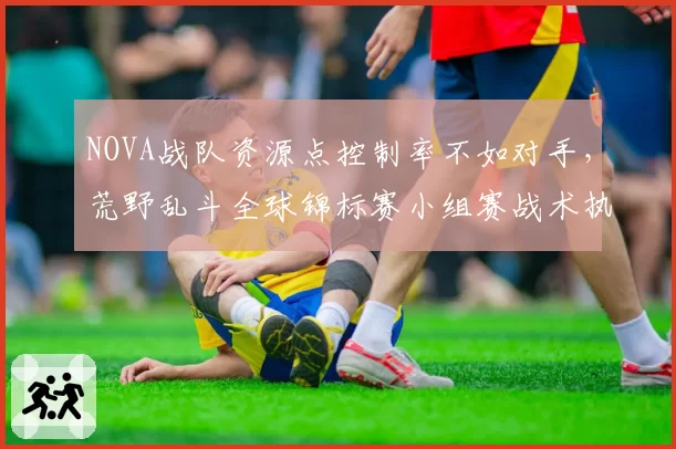 NOVA战队资源点控制率不如对手，荒野乱斗全球锦标赛小组赛战术执行存疑。