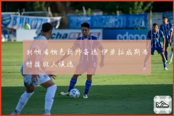 利物浦物色新帅备选 伊劳拉成斯洛特接班人候选