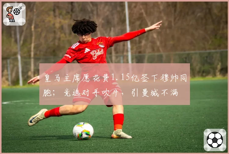 皇马主席愿花费1.15亿签下穆帅同胞；竞选对手吹牛，引曼城不满