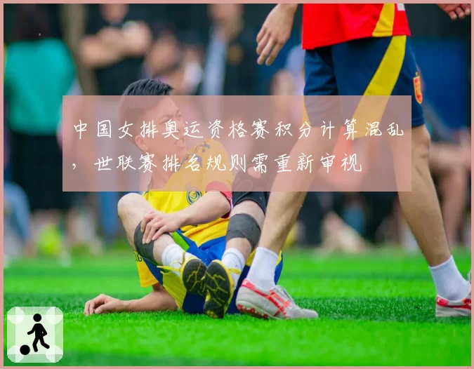 中国女排奥运资格赛积分计算混乱，世联赛排名规则需重新审视