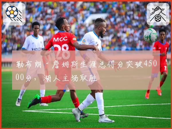 勒布朗·詹姆斯生涯总得分突破45000分,湖人主场取胜