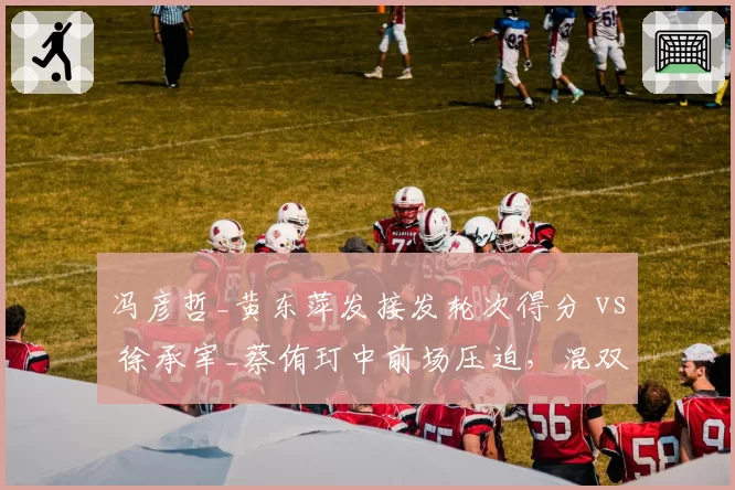 冯彦哲_黄东萍发接发轮次得分 vs 徐承宰_蔡侑玎中前场压迫,混双新格局