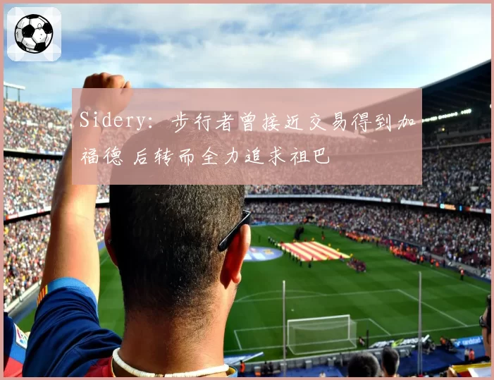Sidery：步行者曾接近交易得到加福德 后转而全力追求祖巴