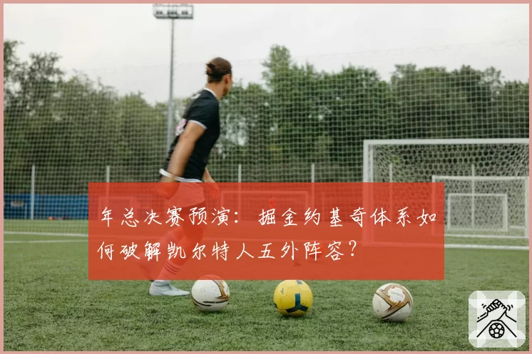 年总决赛预演:掘金约基奇体系如何破解凯尔特人五外阵容?