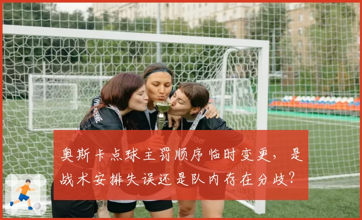 奥斯卡点球主罚顺序临时变更，是战术安排失误还是队内存在分歧？