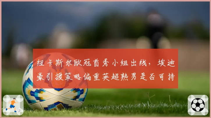 纽卡斯尔欧冠首秀小组出线，埃迪豪引援策略偏重英超熟男是否可持续？