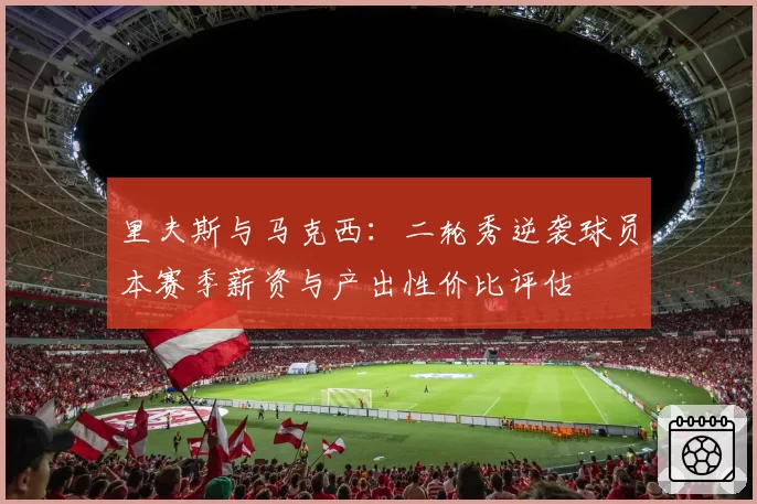 里夫斯与马克西:二轮秀逆袭球员本赛季薪资与产出性价比评估