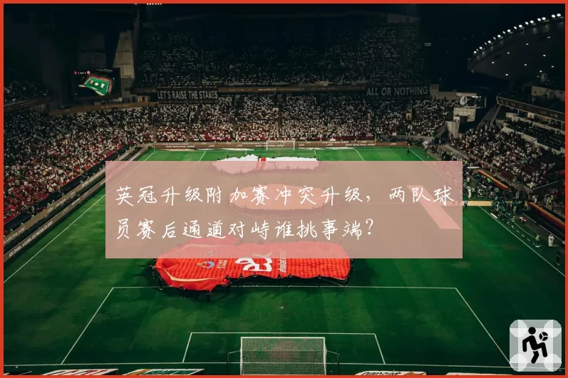 英冠升级附加赛冲突升级，两队球员赛后通道对峙谁挑事端？