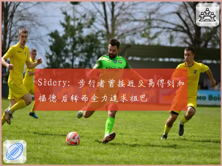 Sidery：步行者曾接近交易得到加福德 后转而全力追求祖巴