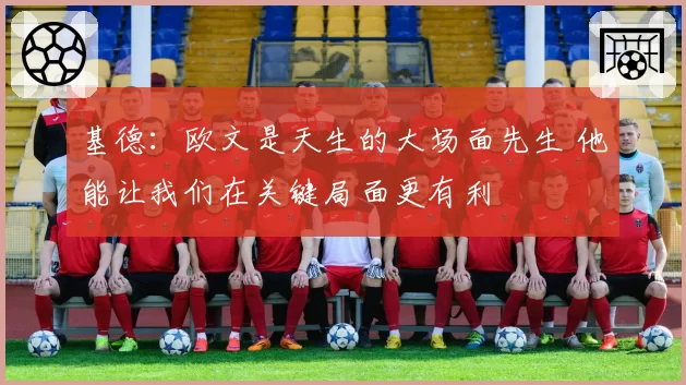 基德:欧文是天生的大场面先生 他能让我们在关键局面更有利