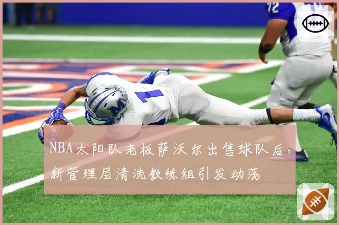 NBA太阳队老板萨沃尔出售球队后,新管理层清洗教练组引发动荡