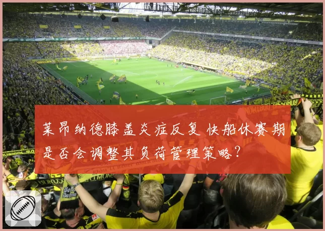 莱昂纳德膝盖炎症反复 快船休赛期是否会调整其负荷管理策略？