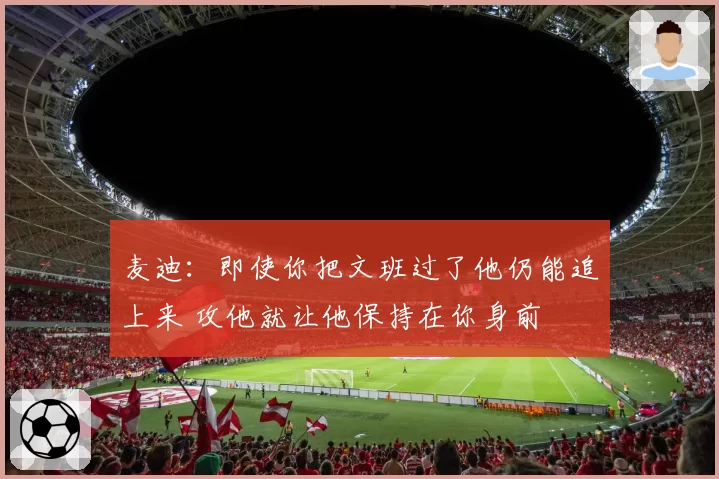 麦迪：即使你把文班过了他仍能追上来 攻他就让他保持在你身前