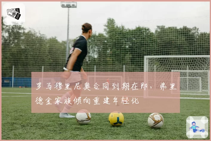 罗马穆里尼奥合同到期在即，弗里德金家族倾向重建年轻化