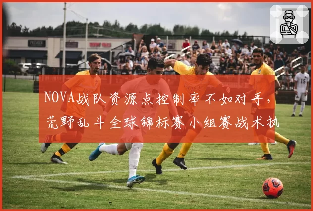 NOVA战队资源点控制率不如对手，荒野乱斗全球锦标赛小组赛战术执行存疑。