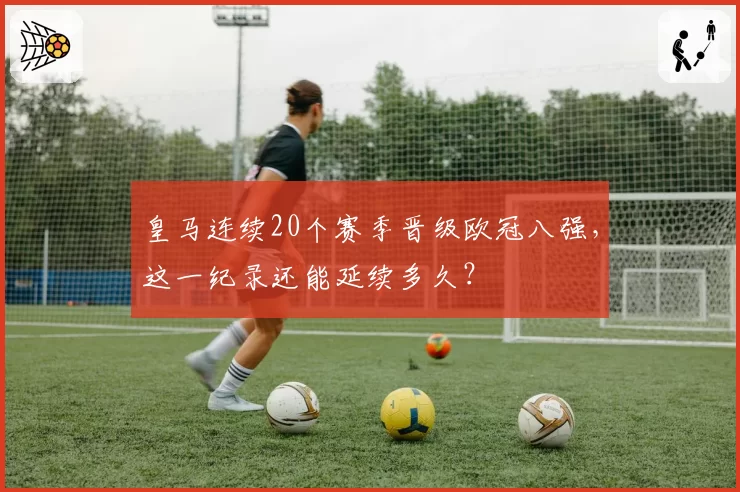 皇马连续20个赛季晋级欧冠八强，这一纪录还能延续多久？