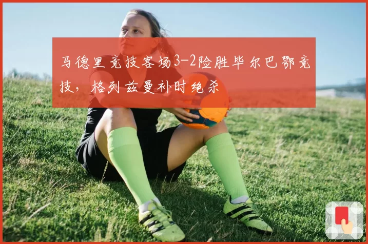 马德里竞技客场3-2险胜毕尔巴鄂竞技，格列兹曼补时绝杀