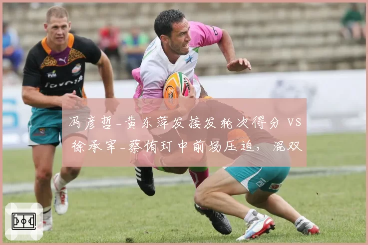 冯彦哲_黄东萍发接发轮次得分 vs 徐承宰_蔡侑玎中前场压迫,混双新格局