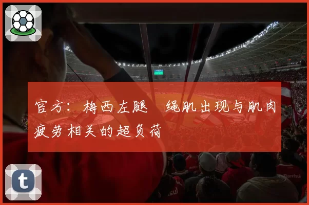 官方：梅西左腿腘绳肌出现与肌肉疲劳相关的超负荷