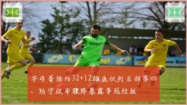 字母哥场均32+12雄鹿仅列东部第四,防守效率骤降暴露争冠短板