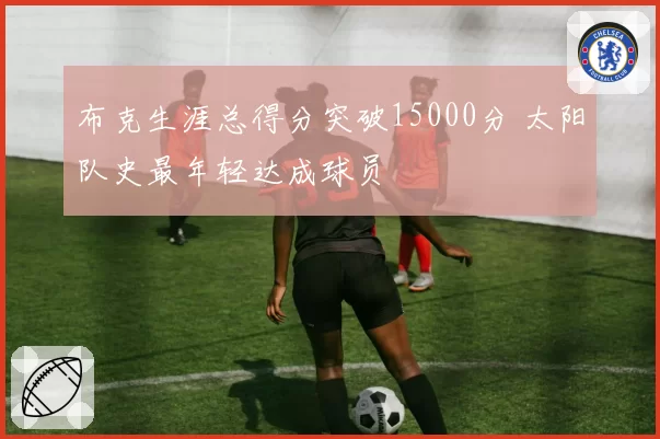 布克生涯总得分突破15000分 太阳队史最年轻达成球员