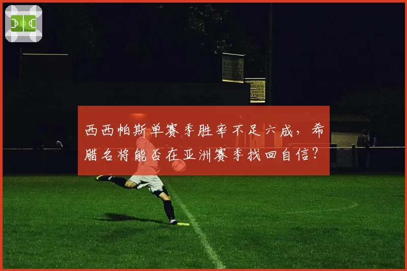 西西帕斯单赛季胜率不足六成，希腊名将能否在亚洲赛季找回自信？