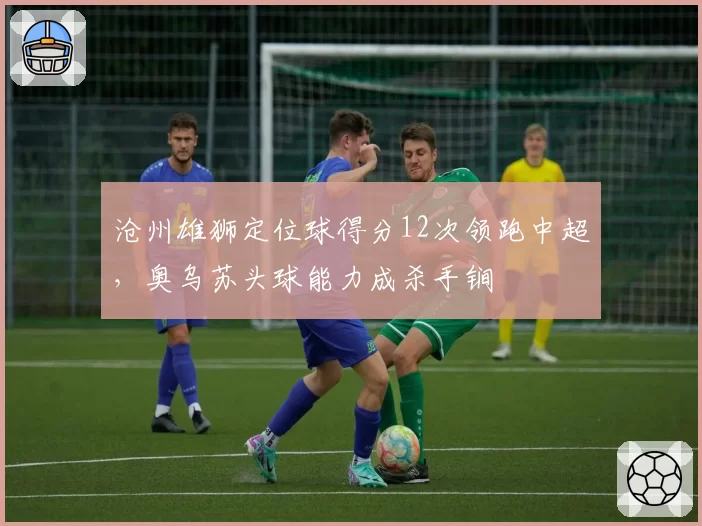 沧州雄狮定位球得分12次领跑中超，奥乌苏头球能力成杀手锏