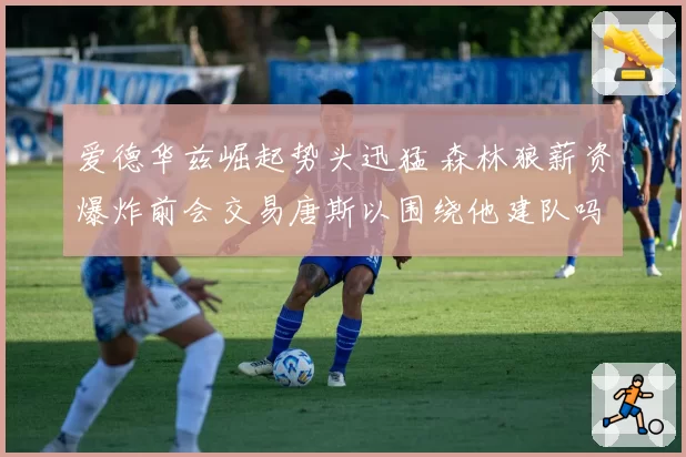 爱德华兹崛起势头迅猛 森林狼薪资爆炸前会交易唐斯以围绕他建队吗?