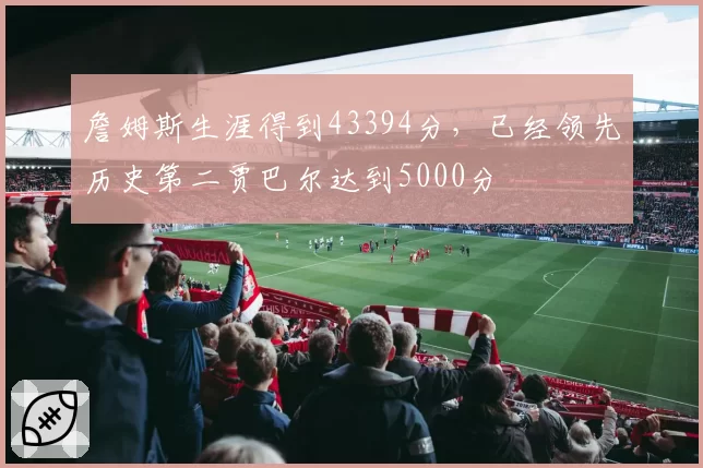 詹姆斯生涯得到43394分,已经领先历史第二贾巴尔达到5000分