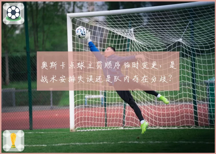 奥斯卡点球主罚顺序临时变更，是战术安排失误还是队内存在分歧？