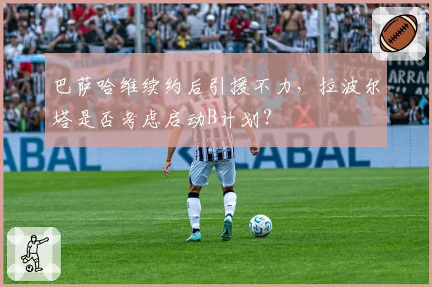 巴萨哈维续约后引援不力，拉波尔塔是否考虑启动B计划？