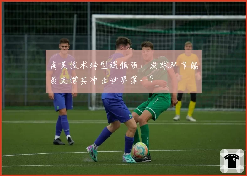 高芙技术转型遇瓶颈，发球环节能否支撑其冲击世界第一？