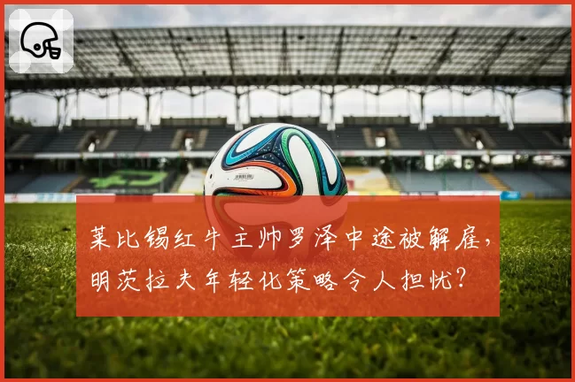 莱比锡红牛主帅罗泽中途被解雇，明茨拉夫年轻化策略令人担忧？