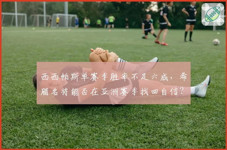 西西帕斯单赛季胜率不足六成，希腊名将能否在亚洲赛季找回自信？