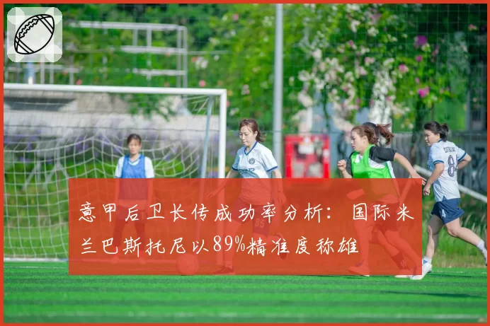 意甲后卫长传成功率分析：国际米兰巴斯托尼以89%精准度称雄
