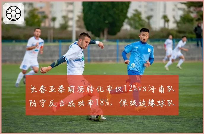 长春亚泰前场转化率仅12%vs河南队防守反击成功率18%，保级边缘球队数据对比触目惊心