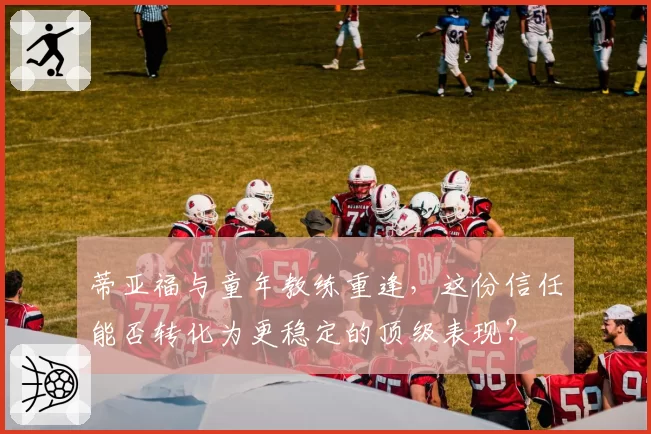 蒂亚福与童年教练重逢，这份信任能否转化为更稳定的顶级表现？