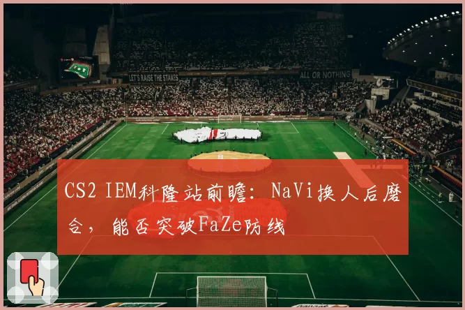CS2 IEM科隆站前瞻：NaVi换人后磨合，能否突破FaZe防线