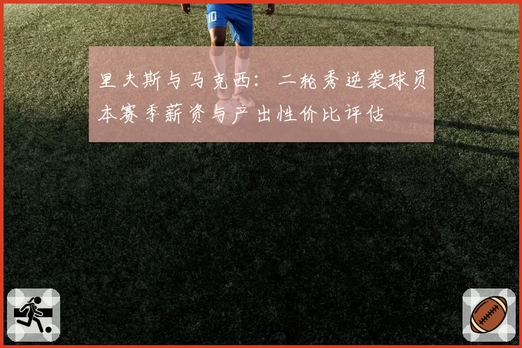 里夫斯与马克西:二轮秀逆袭球员本赛季薪资与产出性价比评估