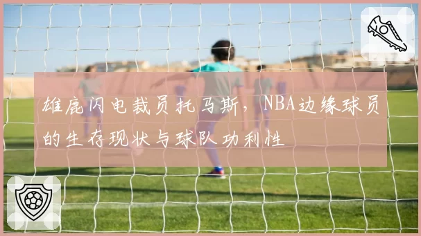 雄鹿闪电裁员托马斯，NBA边缘球员的生存现状与球队功利性