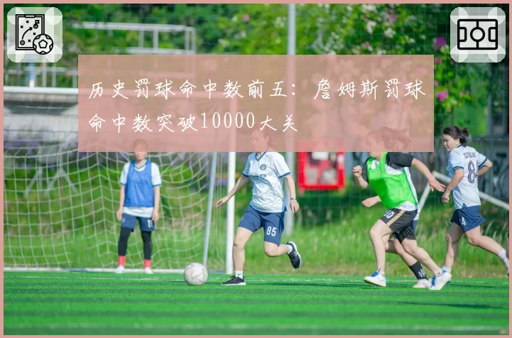 历史罚球命中数前五：詹姆斯罚球命中数突破10000大关
