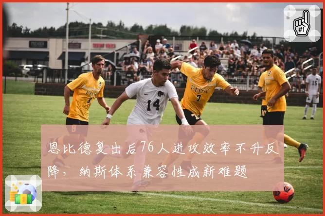 恩比德复出后76人进攻效率不升反降,纳斯体系兼容性成新难题